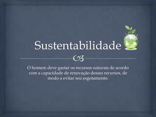 SustentabilidadeO homem deve gastar os recursos naturais de acordo com a capacidade de renovação desses recursos, de modo a evitar seu esgotamento. 