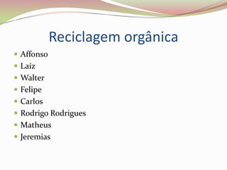 Reciclagem orgânica
 Affonso
 Laíz
 Walter
 Felipe
 Carlos
 Rodrigo Rodrigues
 Matheus
 Jeremias
 