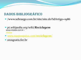 Dados Bibliográfico
 /www.sebraego.com.br/site/site.do?idArtigo=1986


 pt.wikipedia.org/wiki/Reciclagem
www.estadao.com.br ›
Planeta
 www.suapesquisa.com/reciclagem/
 otosgratis.fot.br
 