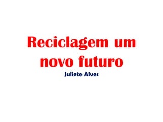 Reciclagem um
novo futuro
Juliete Alves

 