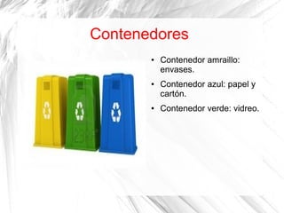 Contenedores
● Contenedor amraillo:
envases.
● Contenedor azul: papel y
cartón.
● Contenedor verde: vidreo.
 