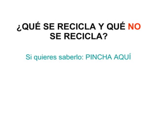 ¿QUÉ SE RECICLA Y QUÉ  NO  SE RECICLA? Si quieres saberlo: PINCHA AQUÍ 