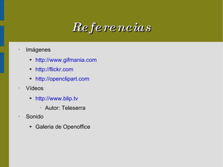 Referencias Imágenes http://www.gifmania.com http://flickr.com http://openclipart.com Vídeos http://www.blip.tv Autor: Teleserra Sonido Galeria de Openoffice 