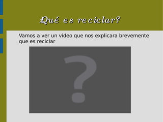 ¿Qué es reciclar? Vamos a ver un video que nos explicara brevemente que es reciclar 
