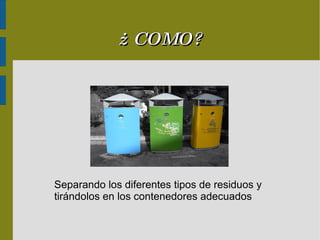 ¿ COMO? Separando los diferentes tipos de residuos y tirándolos en los contenedores adecuados 
