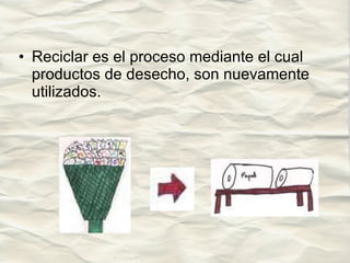 Reciclar es el proceso mediante el cual productos de desecho, son nuevamente utilizados.  