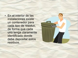 En el interior de las instalaciones existe un contenedor para cada tipo de residuo, de forma que cada uno tenga claramente identificado donde debe depositar estos residuos. 