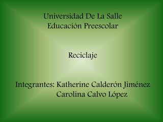 Universidad De La Salle Educación Preescolar Reciclaje Integrantes: Katherine Calderón Jiménez Carolina Calvo López  