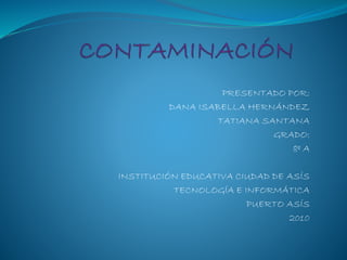 PRESENTADO POR:
DANA ISABELLA HERNÁNDEZ
TATIANA SANTANA
GRADO:
8º A
INSTITUCIÓN EDUCATIVA CIUDAD DE ASÍS
TECNOLOGÍA E INFORMÁTICA
PUERTO ASÍS
2010
 