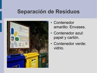 Separación de Residuos
● Contenedor
amarillo: Envases.
● Contenedor azul:
papel y cartón.
● Contenedor verde:
vidrio.
 