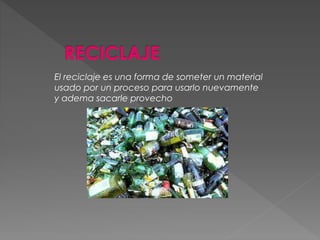 El reciclaje es una forma de someter un material
usado por un proceso para usarlo nuevamente
y adema sacarle provecho
 