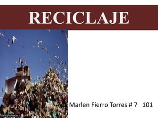 RECICLAJE
Marlen Fierro Torres # 7 101
 