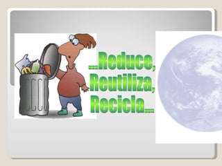 ...Reduce, Reutiliza, Recicla... 
