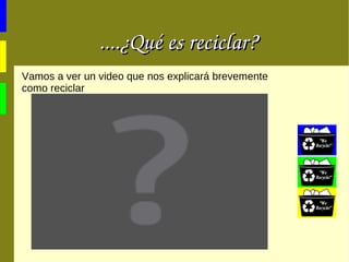 ....¿Qué es reciclar? Vamos a ver un video que nos explicará brevemente como reciclar 