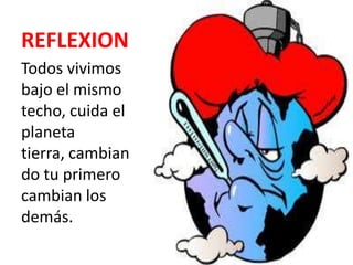 REFLEXION
Todos vivimos
bajo el mismo
techo, cuida el
planeta
tierra, cambian
do tu primero
cambian los
demás.
 