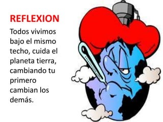 REFLEXION
Todos vivimos
bajo el mismo
techo, cuida el
planeta tierra,
cambiando tu
primero
cambian los
demás.
 