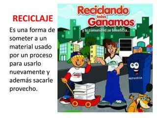 RECICLAJE
Es una forma de
someter a un
material usado
por un proceso
para usarlo
nuevamente y
además sacarle
provecho.
 
