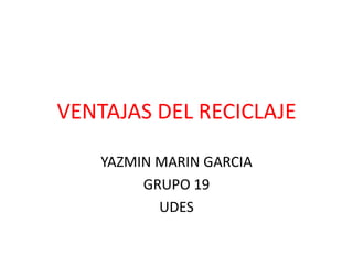 VENTAJAS DEL RECICLAJE

    YAZMIN MARIN GARCIA
         GRUPO 19
           UDES
 