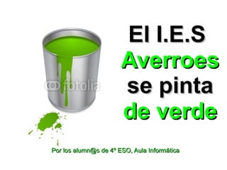 El I.E.S
                       Averroes
                       se pinta
                       de verde
Por los alumn@s de 4º ESO, Aula Informática
 