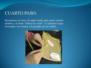 CUARTO PASO:
Recortamos un trozo de papel usado para poner nuestro
nombre y el título “Diario de verán”. Le ponemos hojas
recicladas y las unimos a la portada con un cordón.
 
