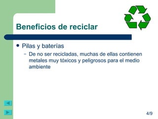 Beneficios de reciclar Pilas y baterías De no ser recicladas, muchas de ellas contienen metales muy tóxicos y peligrosos para el medio ambiente 4/9 