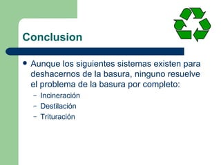 Conclusion Aunque los siguientes sistemas existen para deshacernos de la basura, ninguno resuelve el problema de la basura por completo: Incineración Destilación Trituración 