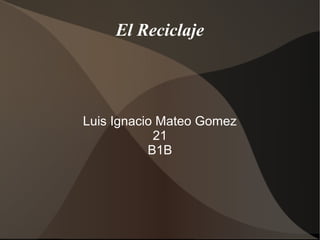 El Reciclaje




Luis Ignacio Mateo Gomez
            21
           B1B
 