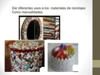Dar diferentes usos a los materiales de reciclajes
Como manualidades.
 