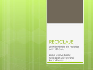 RECICLAJE
La importancia del reciclaje
para el futuro
Larisa Cuervo Saenz
Fundacion universitaria
Konrad Lorenz
 
