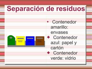 Separación de residuos
 Contenedor
amarillo:
envases
 Contenedor
azul: papel y
cartón
 Contenedor
verde: vidrio
 