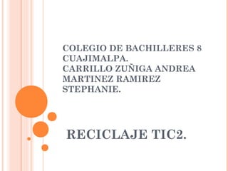 COLEGIO DE BACHILLERES 8
CUAJIMALPA.
CARRILLO ZUÑIGA ANDREA
MARTINEZ RAMIREZ
STEPHANIE.
RECICLAJE TIC2.
 