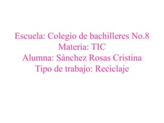 Escuela: Colegio de bachilleres No.8
Materia: TIC
Alumna: Sánchez Rosas Cristina
Tipo de trabajo: Reciclaje
 