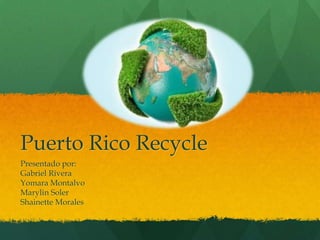 Puerto Rico Recycle
Presentado por:
Gabriel Rivera
Yomara Montalvo
Marylin Soler
Shainette Morales
 