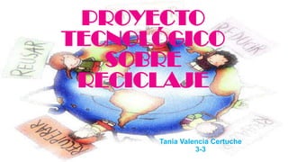 PROYECTO
TECNOLÓGICO
SOBRE
RECICLAJE
Tania Valencia Certuche
3-3

 