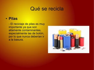 Qué se recicla
● Pilas
- El reciclaje de pilas es muy
importante ya que son
altamente contaminantes,
especialmente las de botón,
por lo que nunca deberían ir
a la basura.
 