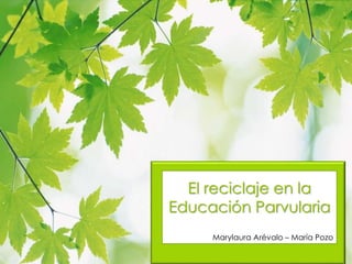 El reciclaje en la
Educación Parvularia
Marylaura Arévalo – María Pozo
 