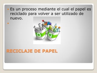 RECICLAJE DE PAPEL
 Es un proceso mediante el cual el papel es
reciclado para volver a ser utilizado de
nuevo.

 