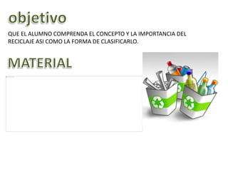 QUE EL ALUMNO COMPRENDA EL CONCEPTO Y LA IMPORTANCIA DEL
RECICLAJE ASI COMO LA FORMA DE CLASIFICARLO.