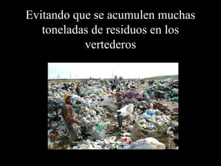 Evitando que se acumulen muchas 
toneladas de residuos en los 
vertederos 
 