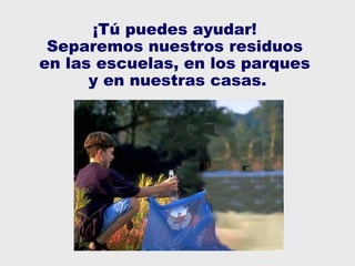 ¡Tú puedes ayudar! 
Separemos nuestros residuos 
en las escuelas, en los parques 
y en nuestras casas. 
 