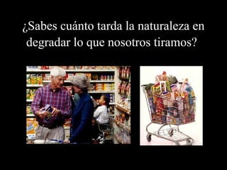 ¿Sabes cuánto tarda la naturaleza en 
degradar lo que nosotros tiramos? 
 