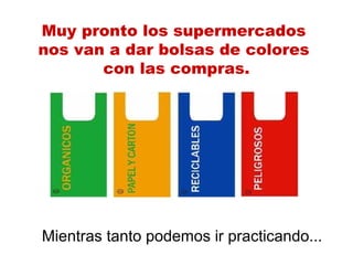 Muy pronto los supermercados 
nos van a dar bolsas de colores 
con las compras. 
Mientras tanto podemos ir practicando... 
 