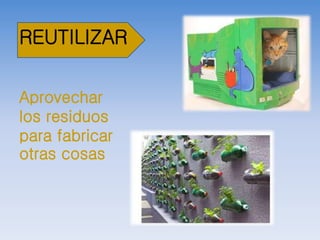 REUTILIZAR
Aprovechar
los residuos
para fabricar
otras cosas
 