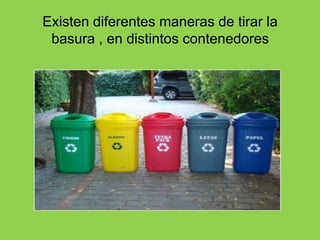 Existen diferentes maneras de tirar la
basura , en distintos contenedores
 