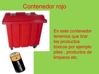 Contenedor rojo
En este contenedor
tenemos que tirar
los productos
tóxicos por ejemplo
pilas , productos de
limpieza etc.
 