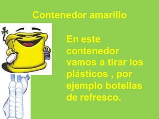 Contenedor amarillo
En este
contenedor
vamos a tirar los
plásticos , por
ejemplo botellas
de refresco.
 