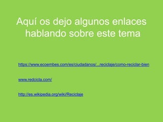 Aquí os dejo algunos enlaces
hablando sobre este tema
https://www.ecoembes.com/es/ciudadanos/...reciclaje/como-reciclar-bien
www.redcicla.com/
http://es.wikipedia.org/wiki/Reciclaje
 