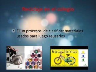 Reciclaje en el colegio
• El un procesos de clasificar materiales
usados para luego reusarlos
 