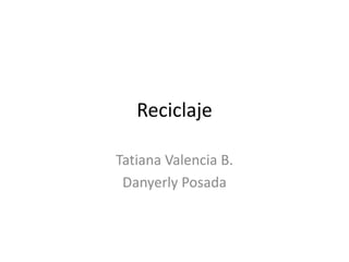 Reciclaje
Tatiana Valencia B.
Danyerly Posada
 
