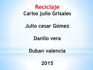Reciclaje
Carlos julio Grisales
Julio cesar Gómez
Danilo vera
Duban valencia
2015
 